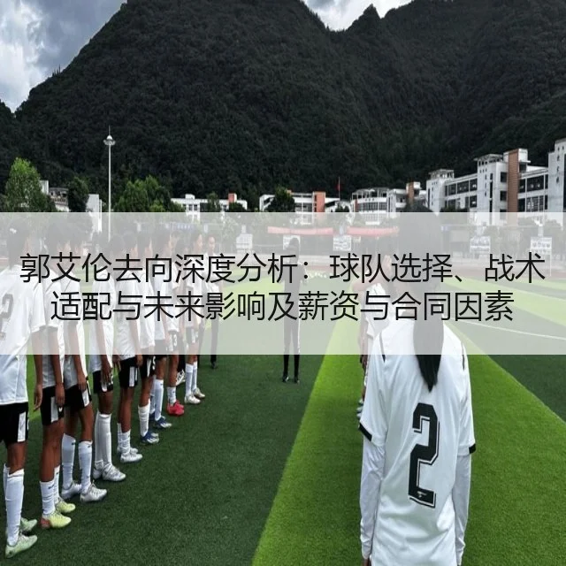 郭艾伦去向深度分析：球队选择、战术适配与未来影响及薪资与合同因素